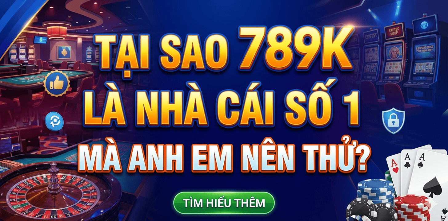 Tại Sao 789K Là Nhà Cái Số 1 Mà Anh Em Nên Trải Nghiệm?